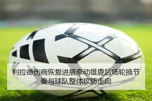 利拉德伤病恢复进展牵动雄鹿后场轮换节奏与球队整体攻防走向