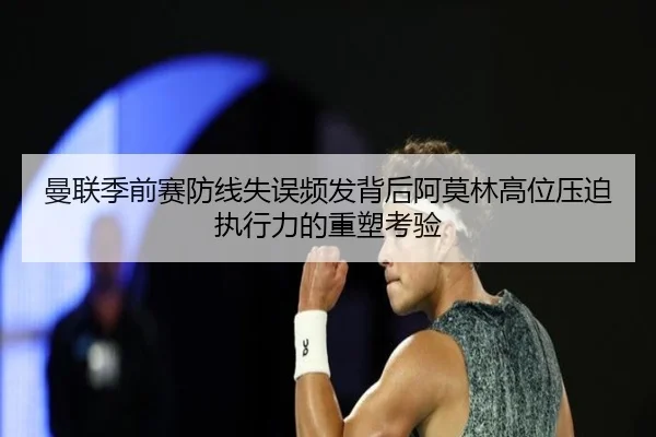 曼联季前赛防线失误频发背后阿莫林高位压迫执行力的重塑考验