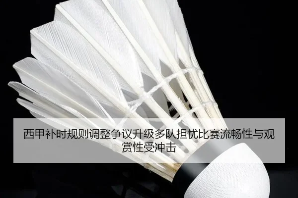 西甲补时规则调整争议升级多队担忧比赛流畅性与观赏性受冲击